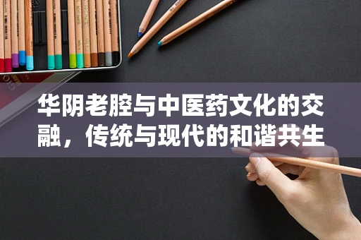 华阴老腔与中医药文化的交融，传统与现代的和谐共生？