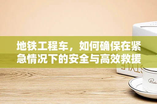 地铁工程车，如何确保在紧急情况下的安全与高效救援？