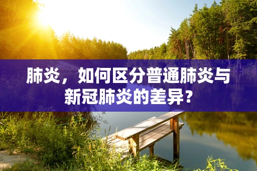 肺炎，如何区分普通肺炎与新冠肺炎的差异？