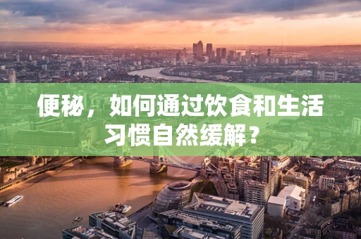 便秘，如何通过饮食和生活习惯自然缓解？