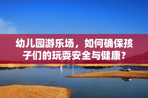 幼儿园游乐场，如何确保孩子们的玩耍安全与健康？