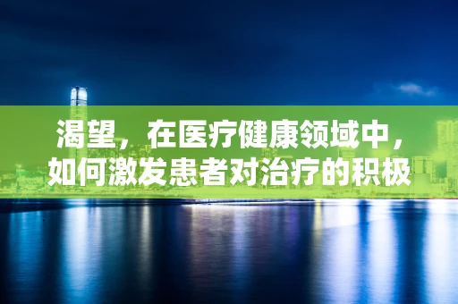 渴望，在医疗健康领域中，如何激发患者对治疗的积极态度？