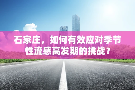 石家庄，如何有效应对季节性流感高发期的挑战？