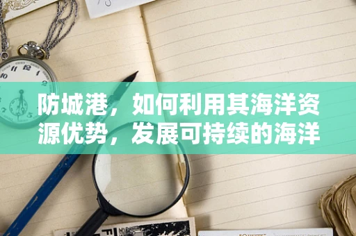 防城港，如何利用其海洋资源优势，发展可持续的海洋健康产业？