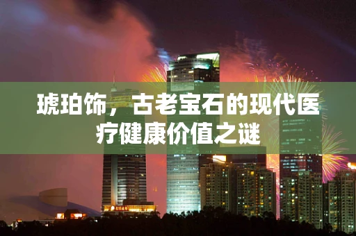 琥珀饰，古老宝石的现代医疗健康价值之谜