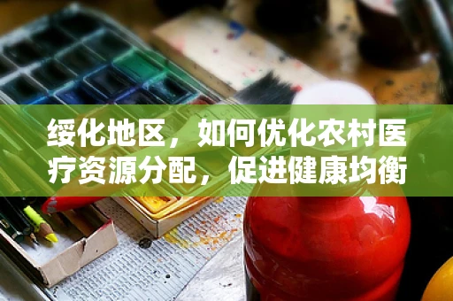 绥化地区，如何优化农村医疗资源分配，促进健康均衡？