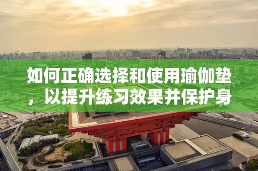 如何正确选择和使用瑜伽垫，以提升练习效果并保护身体？