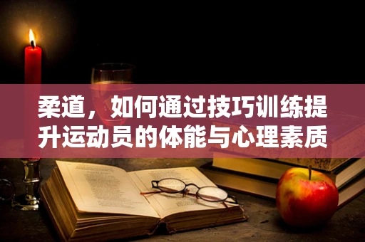 柔道，如何通过技巧训练提升运动员的体能与心理素质？