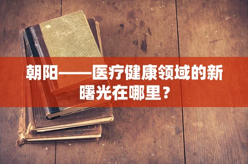 朝阳——医疗健康领域的新曙光在哪里？