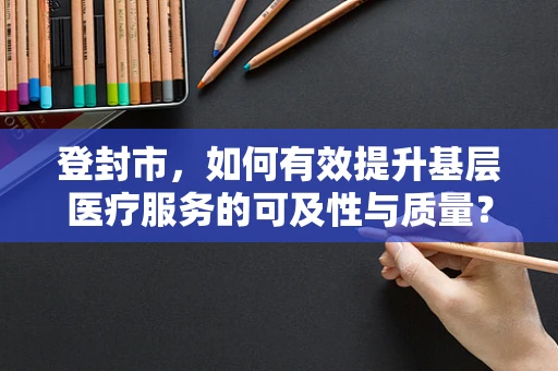 登封市，如何有效提升基层医疗服务的可及性与质量？