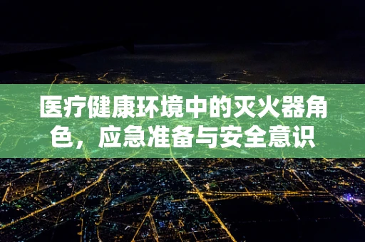 医疗健康环境中的灭火器角色，应急准备与安全意识