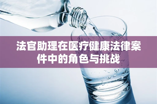 法官助理在医疗健康法律案件中的角色与挑战