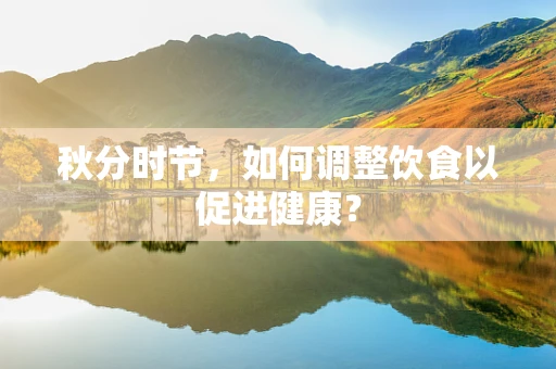 秋分时节，如何调整饮食以促进健康？