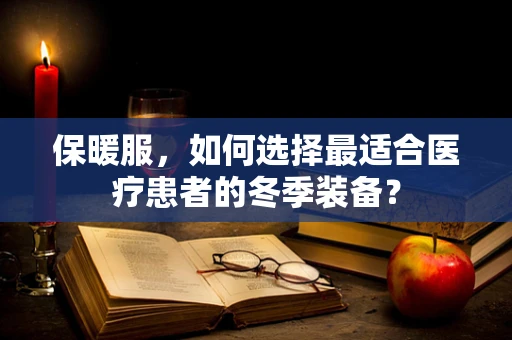 保暖服，如何选择最适合医疗患者的冬季装备？