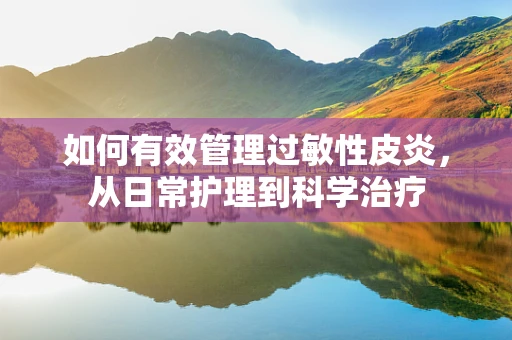 如何有效管理过敏性皮炎，从日常护理到科学治疗