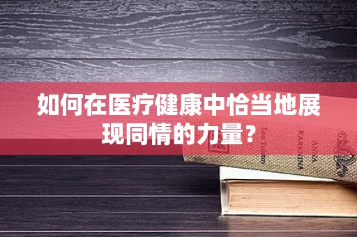 如何在医疗健康中恰当地展现同情的力量？