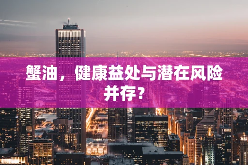 蟹油，健康益处与潜在风险并存？