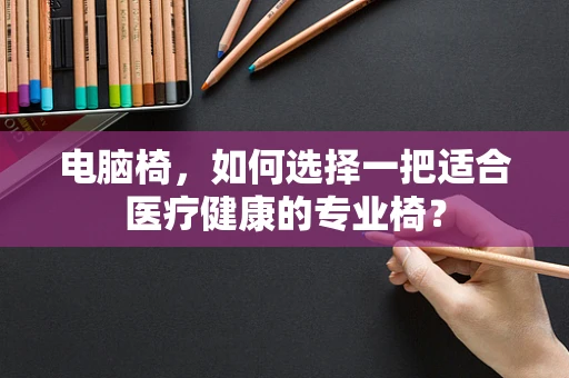 电脑椅，如何选择一把适合医疗健康的专业椅？