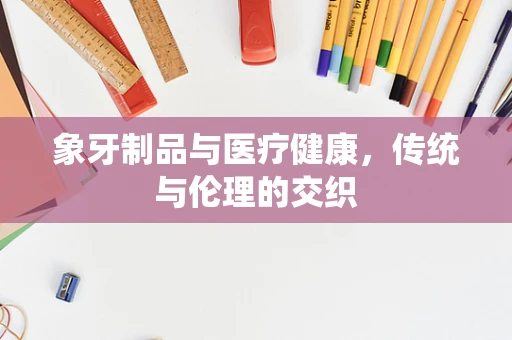 象牙制品与医疗健康，传统与伦理的交织