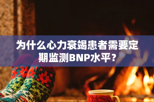 为什么心力衰竭患者需要定期监测BNP水平？