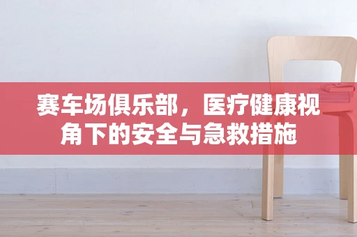 赛车场俱乐部，医疗健康视角下的安全与急救措施