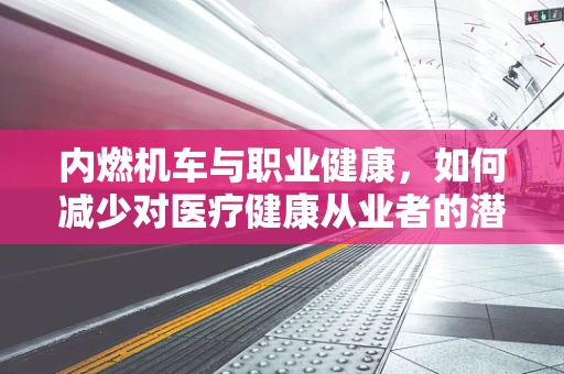 内燃机车与职业健康，如何减少对医疗健康从业者的潜在影响？