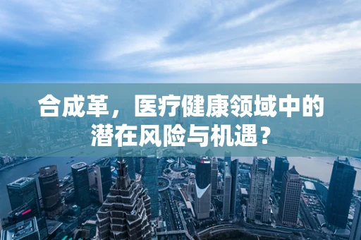 合成革，医疗健康领域中的潜在风险与机遇？