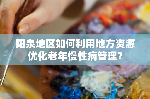 阳泉地区如何利用地方资源优化老年慢性病管理？