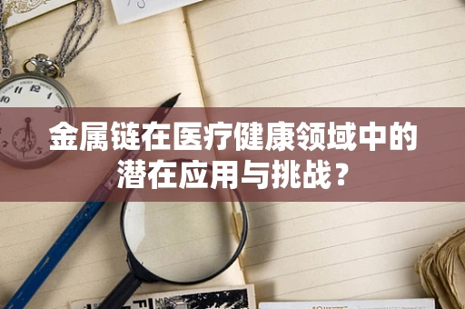 金属链在医疗健康领域中的潜在应用与挑战？
