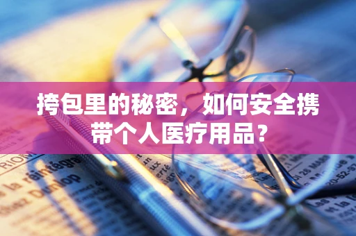 挎包里的秘密，如何安全携带个人医疗用品？