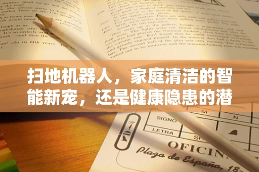 扫地机器人，家庭清洁的智能新宠，还是健康隐患的潜在来源？