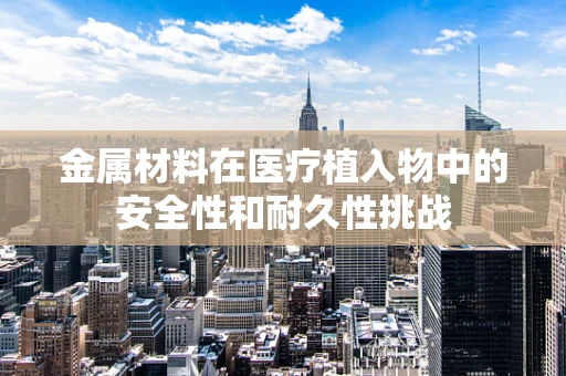 金属材料在医疗植入物中的安全性和耐久性挑战