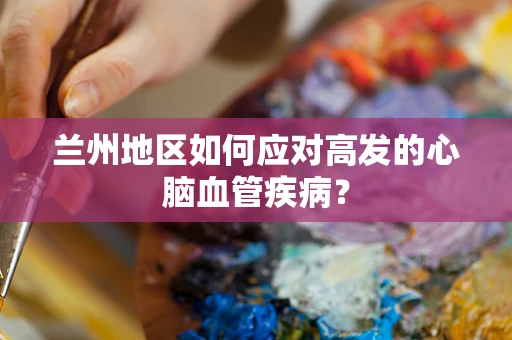 兰州地区如何应对高发的心脑血管疾病？