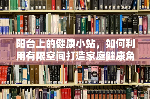 阳台上的健康小站，如何利用有限空间打造家庭健康角？