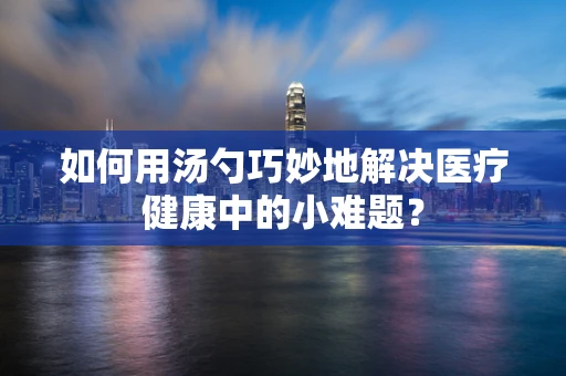 如何用汤勺巧妙地解决医疗健康中的小难题？