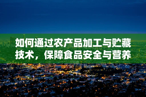 如何通过农产品加工与贮藏技术，保障食品安全与营养价值？