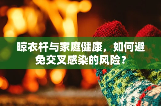 晾衣杆与家庭健康，如何避免交叉感染的风险？