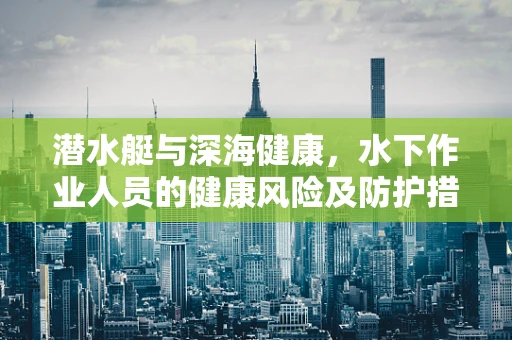 潜水艇与深海健康，水下作业人员的健康风险及防护措施