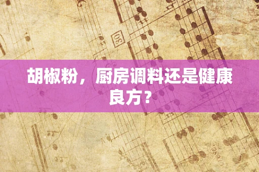 胡椒粉，厨房调料还是健康良方？