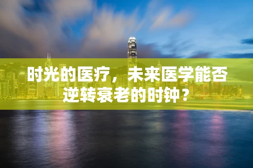 时光的医疗，未来医学能否逆转衰老的时钟？