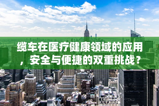 缆车在医疗健康领域的应用，安全与便捷的双重挑战？