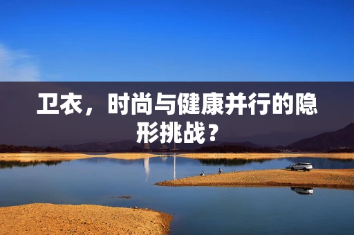 卫衣，时尚与健康并行的隐形挑战？