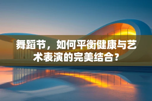 舞蹈节，如何平衡健康与艺术表演的完美结合？