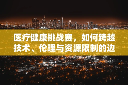 医疗健康挑战赛，如何跨越技术、伦理与资源限制的边界？