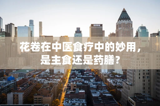 花卷在中医食疗中的妙用，是主食还是药膳？