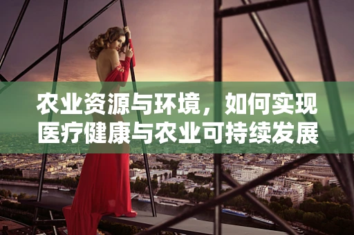 农业资源与环境，如何实现医疗健康与农业可持续发展的双赢？