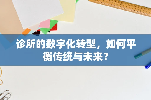 诊所的数字化转型，如何平衡传统与未来？