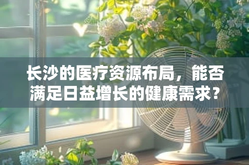 长沙的医疗资源布局，能否满足日益增长的健康需求？