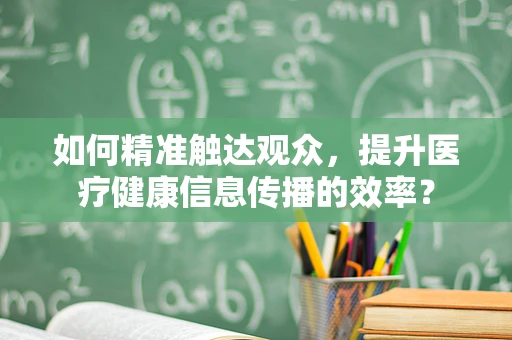 如何精准触达观众，提升医疗健康信息传播的效率？