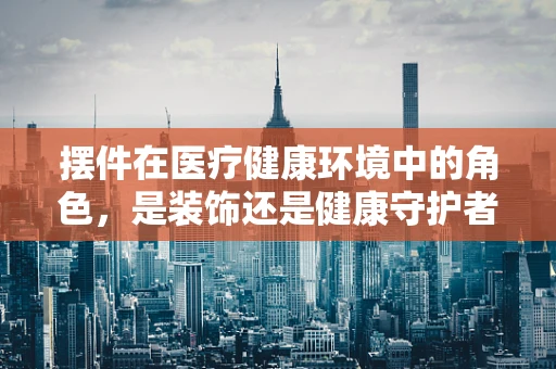 摆件在医疗健康环境中的角色，是装饰还是健康守护者？